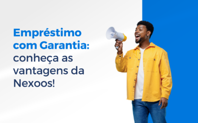 Empréstimo com Garantia: conheça as vantagens da Nexoos!